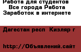 Работа для студентов  - Все города Работа » Заработок в интернете   . Дагестан респ.,Кизляр г.